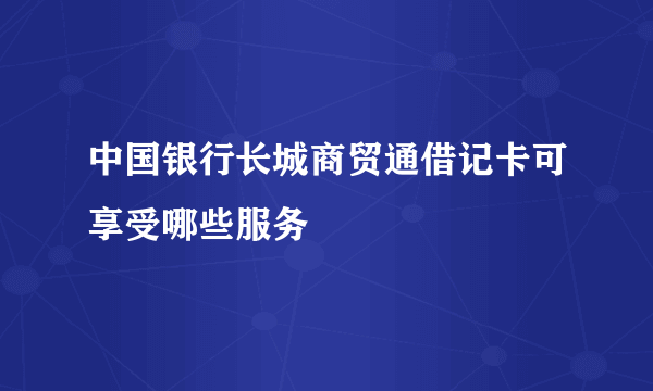 中国银行长城商贸通借记卡可享受哪些服务