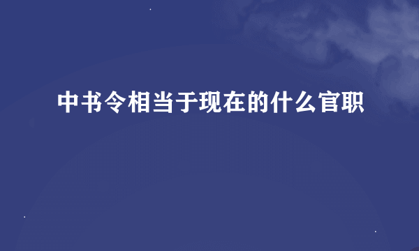 中书令相当于现在的什么官职