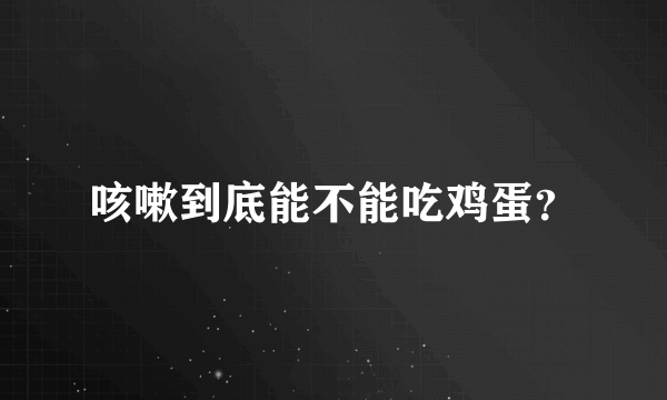 咳嗽到底能不能吃鸡蛋？