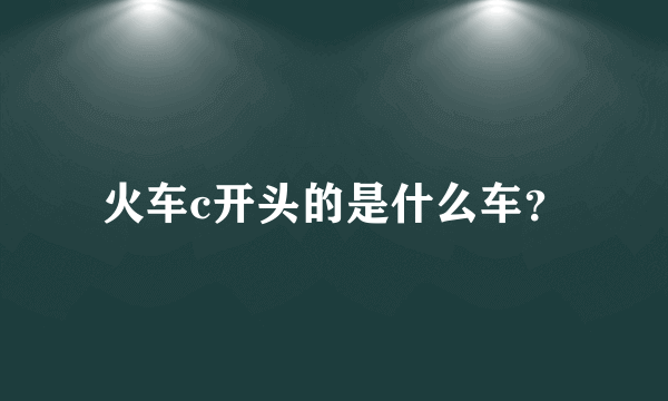 火车c开头的是什么车？