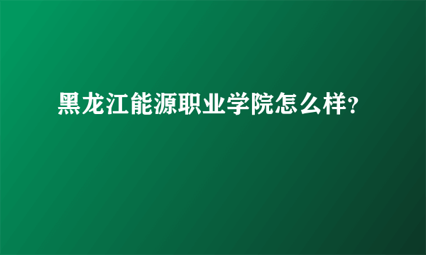 黑龙江能源职业学院怎么样？