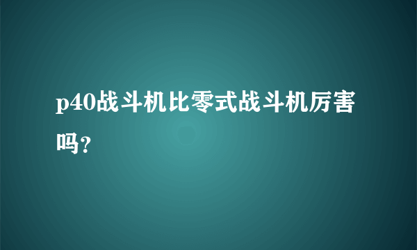 p40战斗机比零式战斗机厉害吗？