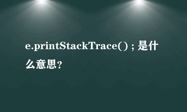 e.printStackTrace() ; 是什么意思？