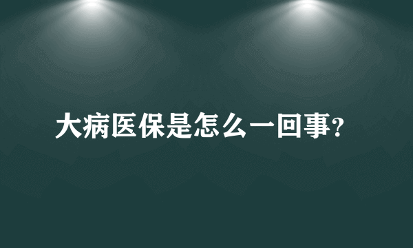 大病医保是怎么一回事？