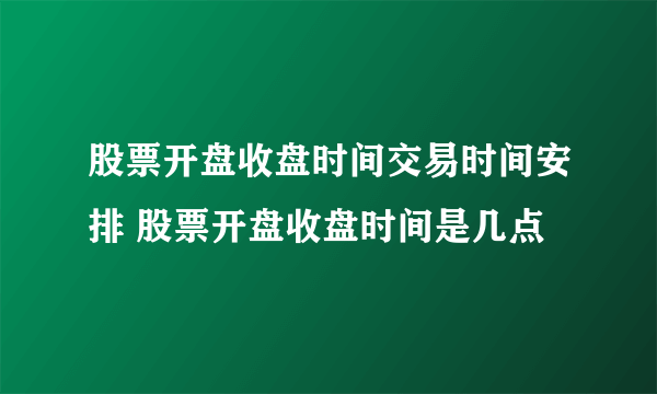 股票开盘收盘时间交易时间安排 股票开盘收盘时间是几点