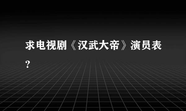 求电视剧《汉武大帝》演员表？