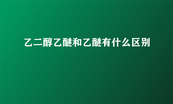 乙二醇乙醚和乙醚有什么区别