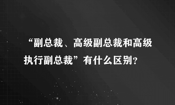 “副总裁、高级副总裁和高级执行副总裁”有什么区别？