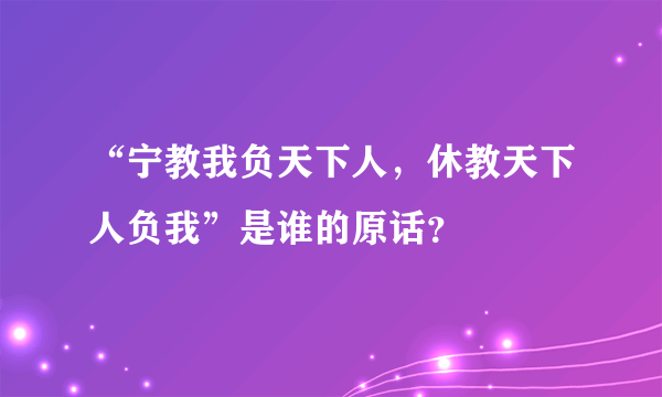 “宁教我负天下人，休教天下人负我”是谁的原话？