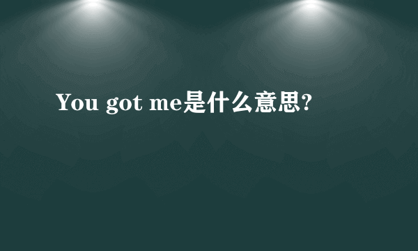 You got me是什么意思?