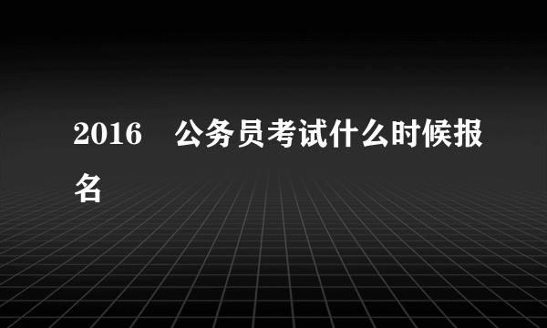 2016玍公务员考试什么时候报名