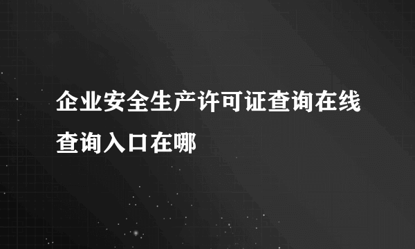 企业安全生产许可证查询在线查询入口在哪