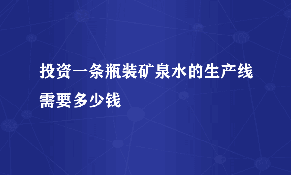 投资一条瓶装矿泉水的生产线需要多少钱