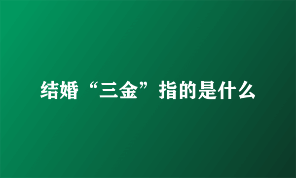 结婚“三金”指的是什么