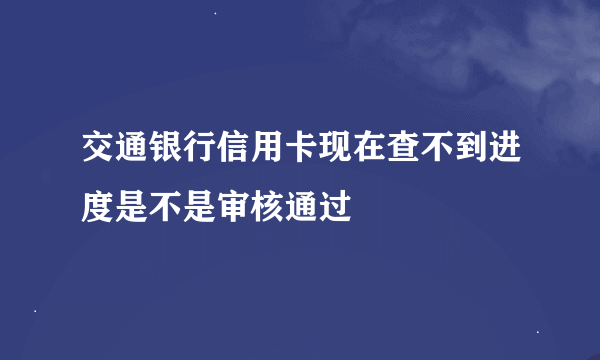 交通银行信用卡现在查不到进度是不是审核通过