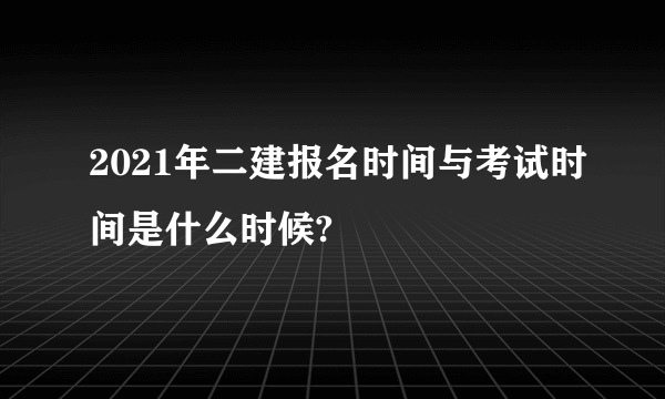 2021年二建报名时间与考试时间是什么时候?