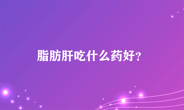 脂肪肝吃什么药好？