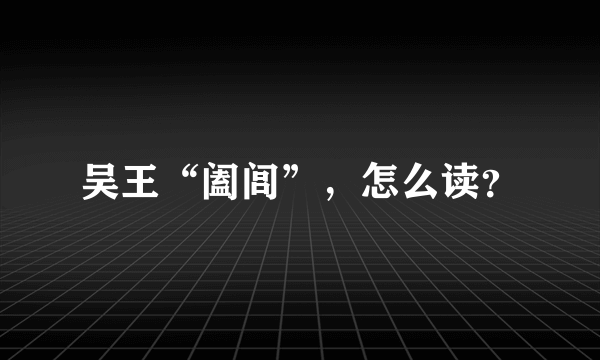 吴王“阖闾”，怎么读？