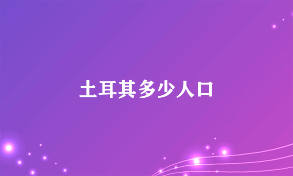 土耳其多少人口