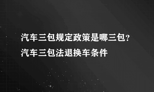 汽车三包规定政策是哪三包？汽车三包法退换车条件