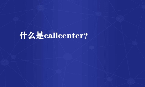 什么是callcenter？