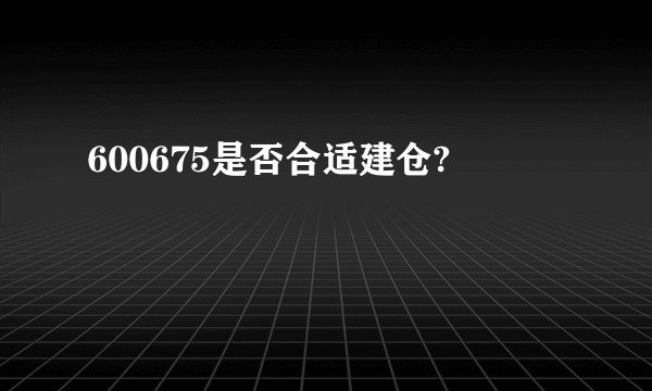 600675是否合适建仓?