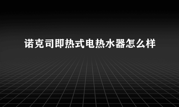 诺克司即热式电热水器怎么样