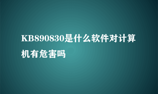 KB890830是什么软件对计算机有危害吗