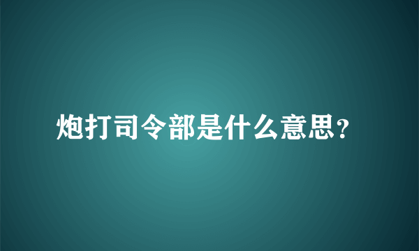 炮打司令部是什么意思？