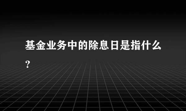 基金业务中的除息日是指什么？