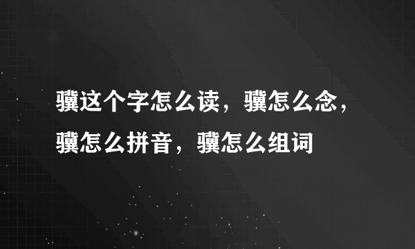 骥这个字怎么读，骥怎么念，骥怎么拼音，骥怎么组词