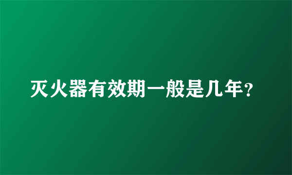 灭火器有效期一般是几年？