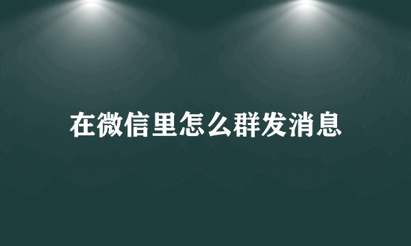 在微信里怎么群发消息