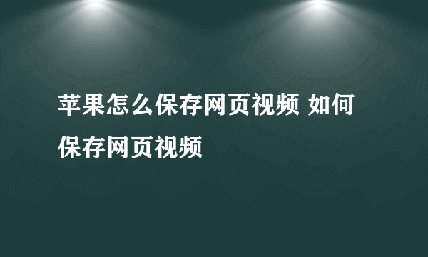 苹果怎么保存网页视频 如何保存网页视频