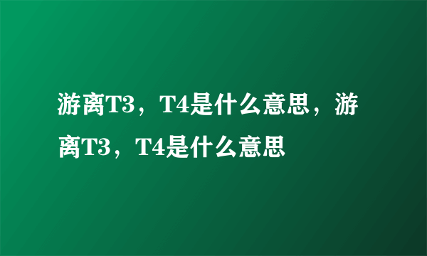 游离T3，T4是什么意思，游离T3，T4是什么意思