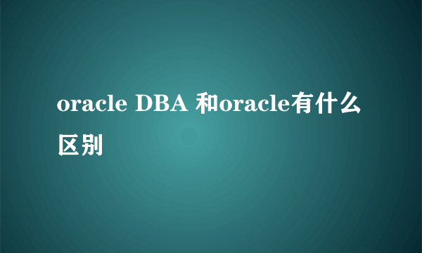 oracle DBA 和oracle有什么区别