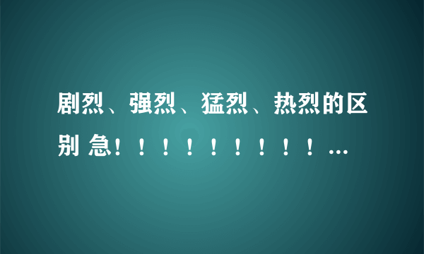 剧烈、强烈、猛烈、热烈的区别 急！！！！！！！！！！！！！！！！！！！！！！！！！！！！！！