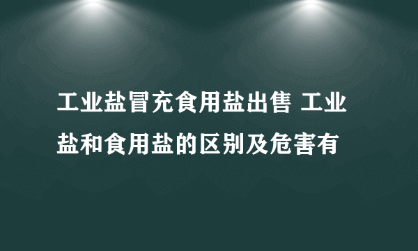 工业盐冒充食用盐出售 工业盐和食用盐的区别及危害有