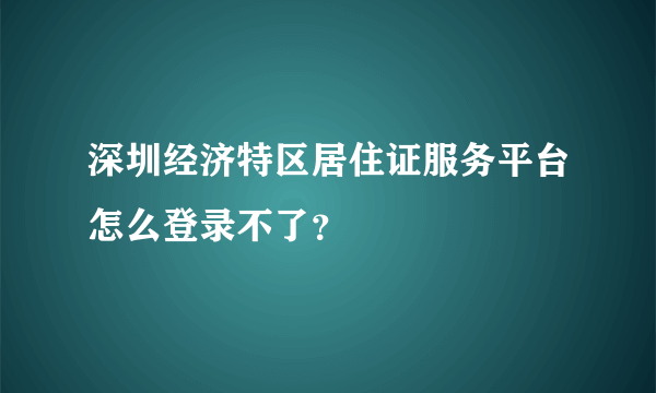 深圳经济特区居住证服务平台怎么登录不了？