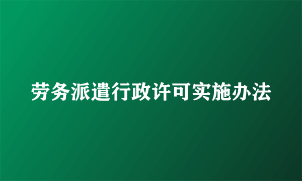 劳务派遣行政许可实施办法