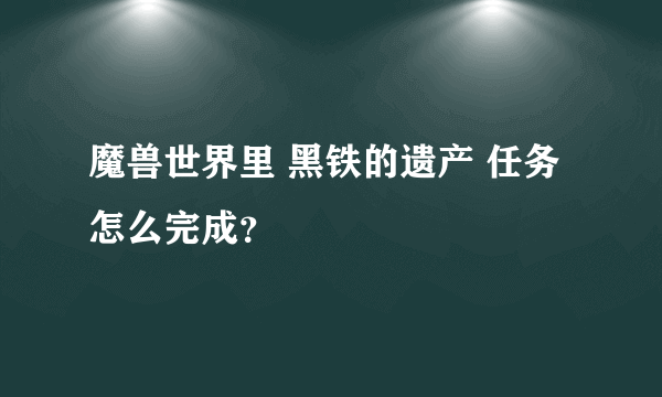 魔兽世界里 黑铁的遗产 任务 怎么完成？