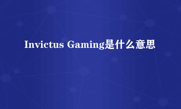 Invictus Gaming是什么意思