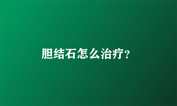 胆结石怎么治疗？