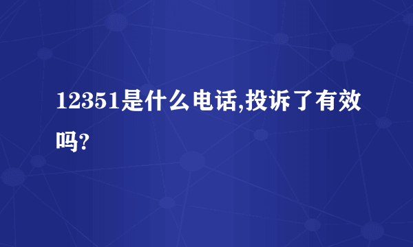 12351是什么电话,投诉了有效吗?