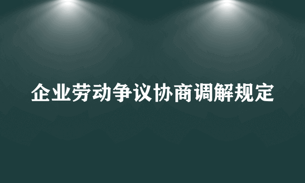 企业劳动争议协商调解规定