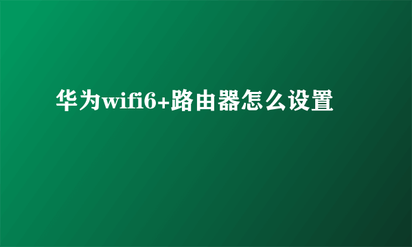 华为wifi6+路由器怎么设置