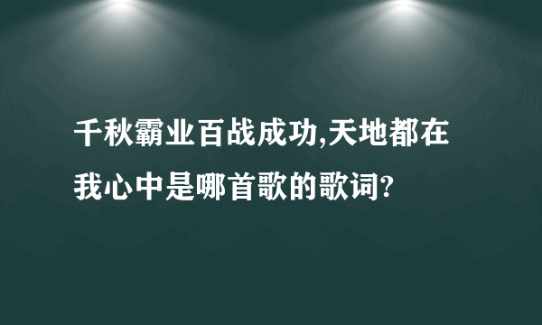 千秋霸业百战成功,天地都在我心中是哪首歌的歌词?