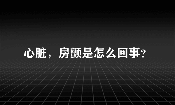 心脏，房颤是怎么回事？