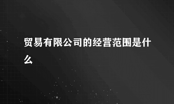 贸易有限公司的经营范围是什么