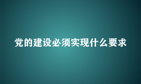 党的建设必须实现什么要求